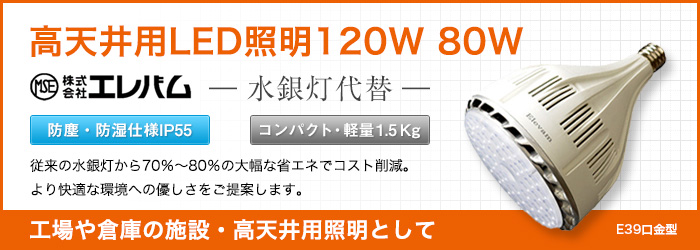 高天井用LED照明120W 80W|株式会社エレバム|水銀灯代替|防塵・防湿仕様IP55|コンパクト・軽量1.5Kg|従来の水銀灯から70%～80%の大幅な省エネでコスト削減。より快適な環境への優しさをご提案します。|工場や倉庫の施設・高天井用照明として|E39口金型